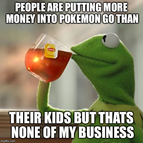 But That's None Of My Business Meme | PEOPLE ARE PUTTING MORE MONEY INTO POKEMON GO THAN; THEIR KIDS BUT THATS NONE OF MY BUSINESS | image tagged in memes,but thats none of my business,kermit the frog | made w/ Imgflip meme maker