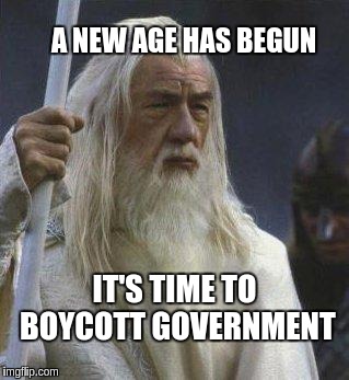 gandalf | A NEW AGE HAS BEGUN; IT'S TIME TO BOYCOTT GOVERNMENT | image tagged in gandalf | made w/ Imgflip meme maker