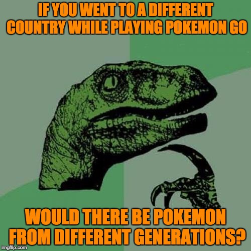 Next Gen Pokemon Go Confirmed. | IF YOU WENT TO A DIFFERENT COUNTRY WHILE PLAYING POKEMON GO; WOULD THERE BE POKEMON FROM DIFFERENT GENERATIONS? | image tagged in memes,philosoraptor,pokemon go,pokemon | made w/ Imgflip meme maker