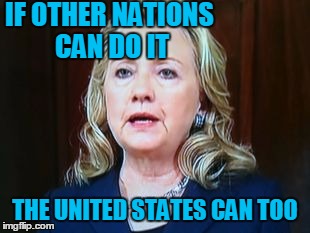 IF OTHER NATIONS CAN DO IT THE UNITED STATES CAN TOO | image tagged in hillary | made w/ Imgflip meme maker