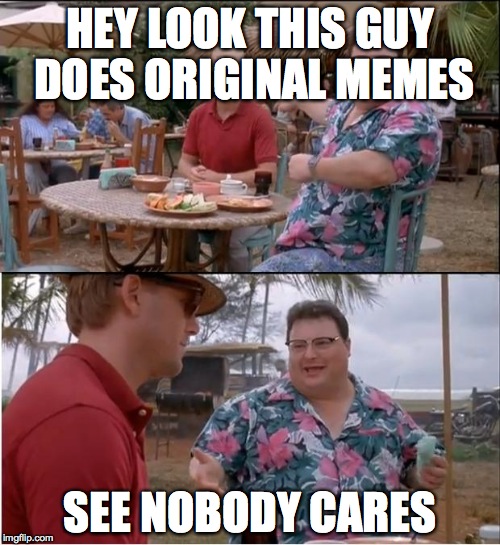 See Nobody Cares | HEY LOOK THIS GUY DOES ORIGINAL MEMES; SEE NOBODY CARES | image tagged in memes,see nobody cares | made w/ Imgflip meme maker