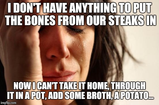 Baby, you got a stew goin'! | I DON'T HAVE ANYTHING TO PUT THE BONES FROM OUR STEAKS IN; NOW I CAN'T TAKE IT HOME, THROUGH IT IN A POT, ADD SOME BROTH, A POTATO... | image tagged in memes,first world problems,arrested development,carl weathers,cooking | made w/ Imgflip meme maker