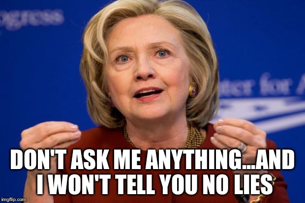 Hillary Clinton | DON'T ASK ME ANYTHING...AND I WON'T TELL YOU NO LIES | image tagged in hillary clinton | made w/ Imgflip meme maker