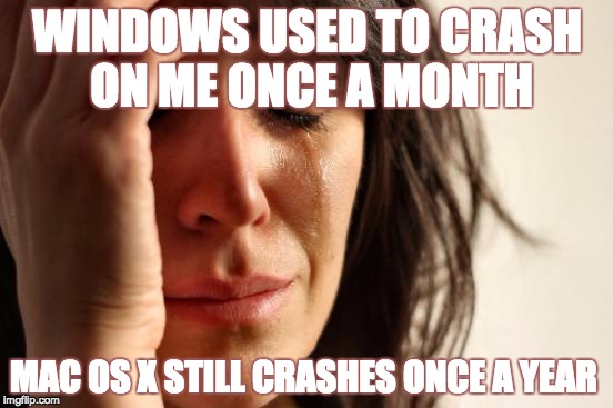 When my Mac OS X still crashes | WINDOWS USED TO CRASH ON ME ONCE A MONTH; MAC OS X STILL CRASHES ONCE A YEAR | image tagged in memes,first world problems,mac,windows 10 | made w/ Imgflip meme maker