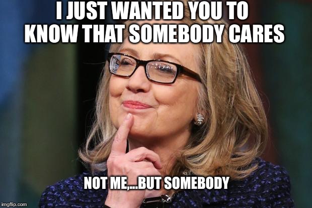 Hillary Clinton | I JUST WANTED YOU TO KNOW THAT SOMEBODY CARES; NOT ME,...BUT SOMEBODY | image tagged in hillary clinton | made w/ Imgflip meme maker