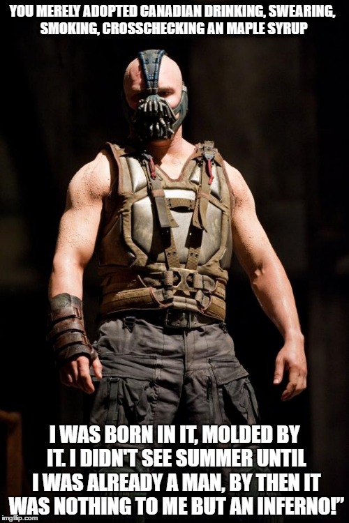 Bane meme | YOU MERELY ADOPTED CANADIAN DRINKING, SWEARING, SMOKING, CROSSCHECKING AN MAPLE SYRUP; I WAS BORN IN IT, MOLDED BY IT. I DIDN'T SEE SUMMER UNTIL I WAS ALREADY A MAN, BY THEN IT WAS NOTHING TO ME BUT AN INFERNO!” | image tagged in bane meme | made w/ Imgflip meme maker