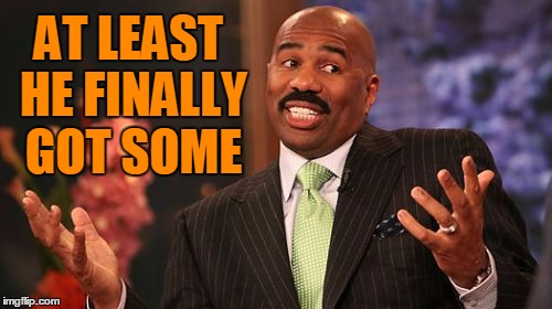 AT LEAST HE FINALLY GOT SOME | image tagged in memes,steve harvey | made w/ Imgflip meme maker