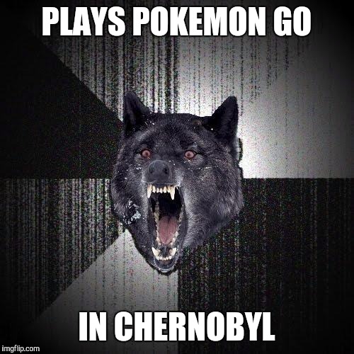 Insanity Wolf Meme | PLAYS POKEMON GO; IN CHERNOBYL | image tagged in memes,insanity wolf | made w/ Imgflip meme maker