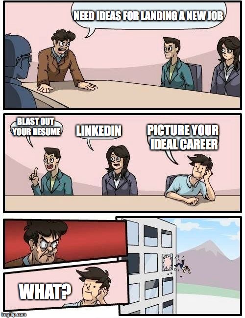 Boardroom Meeting Suggestion Meme | NEED IDEAS FOR LANDING A NEW JOB; BLAST OUT YOUR RESUME; LINKEDIN; PICTURE YOUR IDEAL CAREER; WHAT? | image tagged in memes,boardroom meeting suggestion | made w/ Imgflip meme maker