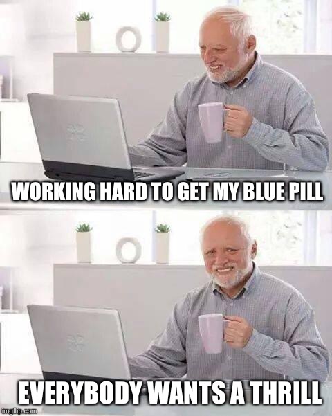 Some will win; Harold will lose | WORKING HARD TO GET MY BLUE PILL; EVERYBODY WANTS A THRILL | image tagged in memes,hide the pain harold | made w/ Imgflip meme maker