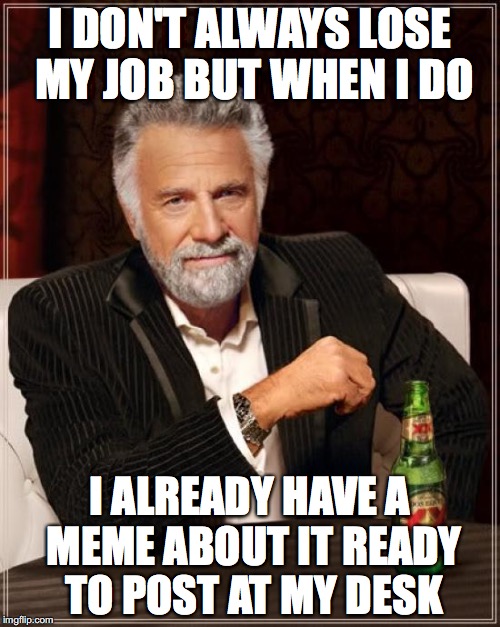 The Most Interesting Man In The World | I DON'T ALWAYS LOSE MY JOB BUT WHEN I DO; I ALREADY HAVE A MEME ABOUT IT READY TO POST AT MY DESK | image tagged in memes,the most interesting man in the world | made w/ Imgflip meme maker