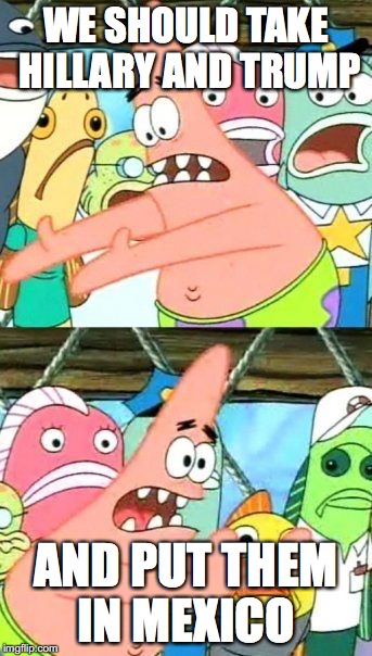 WE SHOULD TAKE HILLARY AND TRUMP AND PUT THEM IN MEXICO | image tagged in memes,put it somewhere else patrick | made w/ Imgflip meme maker
