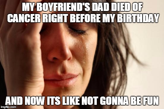 First World Problems | MY BOYFRIEND'S DAD DIED OF CANCER RIGHT BEFORE MY BIRTHDAY; AND NOW ITS LIKE NOT GONNA BE FUN | image tagged in memes,first world problems | made w/ Imgflip meme maker