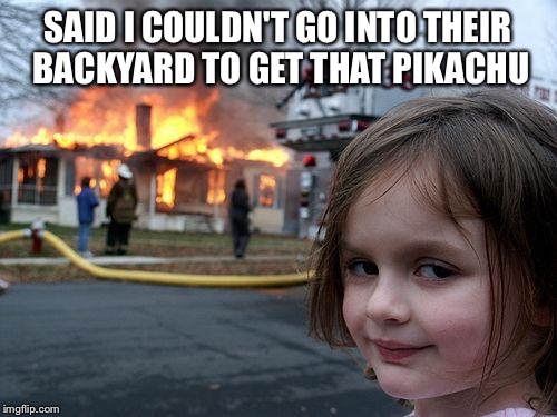 Disaster Girl Meme | SAID I COULDN'T GO INTO THEIR BACKYARD TO GET THAT PIKACHU | image tagged in memes,disaster girl,pokemon go | made w/ Imgflip meme maker