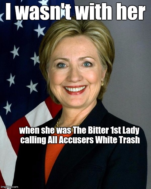 Hillary Clinton Meme | I wasn't with her; when she was The Bitter 1st Lady calling All Accusers White Trash | image tagged in hillaryclinton | made w/ Imgflip meme maker