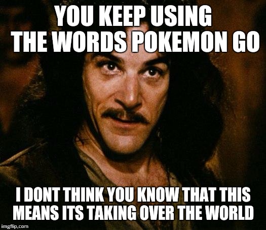 Pokemon go everywhere i look | YOU KEEP USING THE WORDS POKEMON GO; I DONT THINK YOU KNOW THAT THIS MEANS ITS TAKING OVER THE WORLD | image tagged in memes,inigo montoya | made w/ Imgflip meme maker