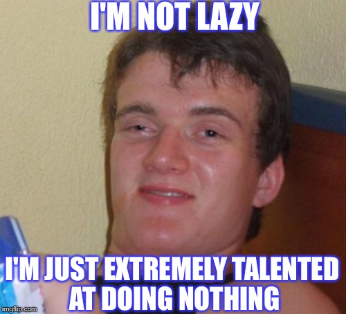 10 Guy | I'M NOT LAZY; I'M JUST EXTREMELY TALENTED AT DOING NOTHING | image tagged in memes,10 guy,laziness | made w/ Imgflip meme maker