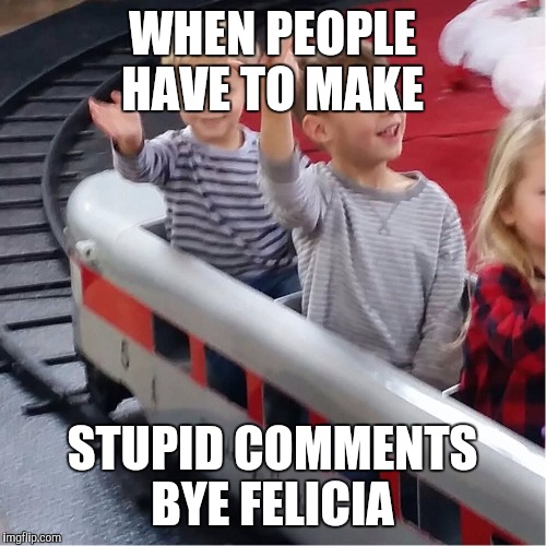 Bye Felicia | WHEN PEOPLE HAVE TO MAKE; STUPID COMMENTS BYE FELICIA | image tagged in bye felicia | made w/ Imgflip meme maker