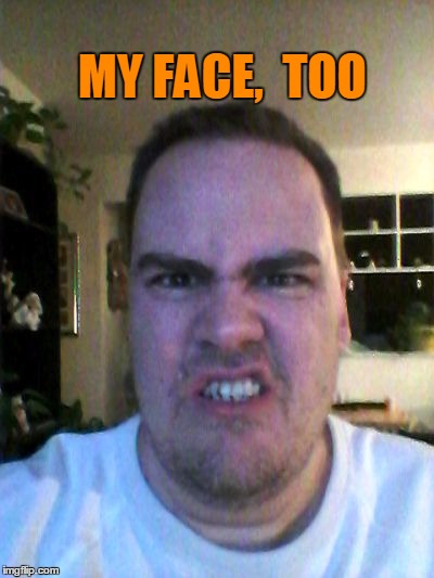 Grrr | MY FACE,  TOO | image tagged in grrr | made w/ Imgflip meme maker