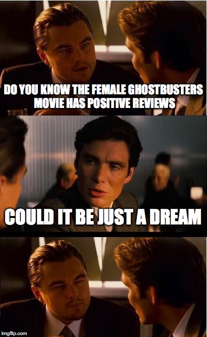 Inception | DO YOU KNOW THE FEMALE GHOSTBUSTERS MOVIE HAS POSITIVE REVIEWS; COULD IT BE JUST A DREAM | image tagged in memes,inception,ghostbusters | made w/ Imgflip meme maker