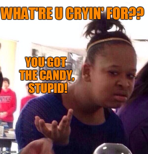 Black Girl Wat Meme | WHAT'RE U CRYIN' FOR?? YOU GOT THE CANDY,  STUPID! | image tagged in memes,black girl wat | made w/ Imgflip meme maker