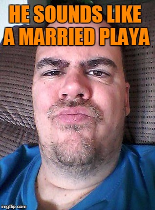 Scowl | HE SOUNDS LIKE A MARRIED PLAYA | image tagged in scowl | made w/ Imgflip meme maker