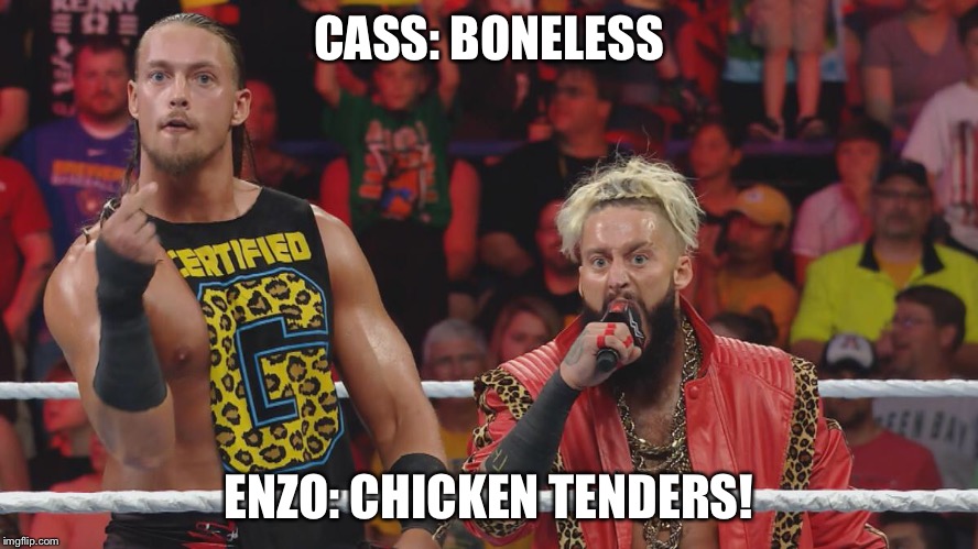 Enzo and Cass | CASS: BONELESS; ENZO: CHICKEN TENDERS! | image tagged in wwe | made w/ Imgflip meme maker