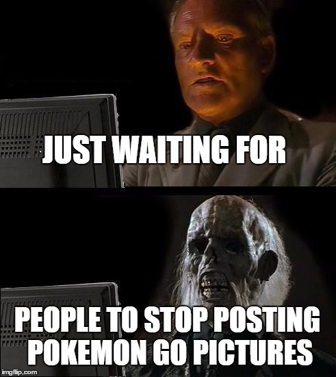 I'll Just Wait Here Meme | JUST WAITING FOR; PEOPLE TO STOP POSTING POKEMON GO PICTURES | image tagged in memes,ill just wait here | made w/ Imgflip meme maker