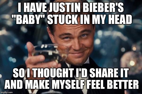 Enjoy the rest of your day! | I HAVE JUSTIN BIEBER'S "BABY" STUCK IN MY HEAD; SO I THOUGHT I'D SHARE IT AND MAKE MYSELF FEEL BETTER | image tagged in memes,leonardo dicaprio cheers,justin bieber,baby | made w/ Imgflip meme maker