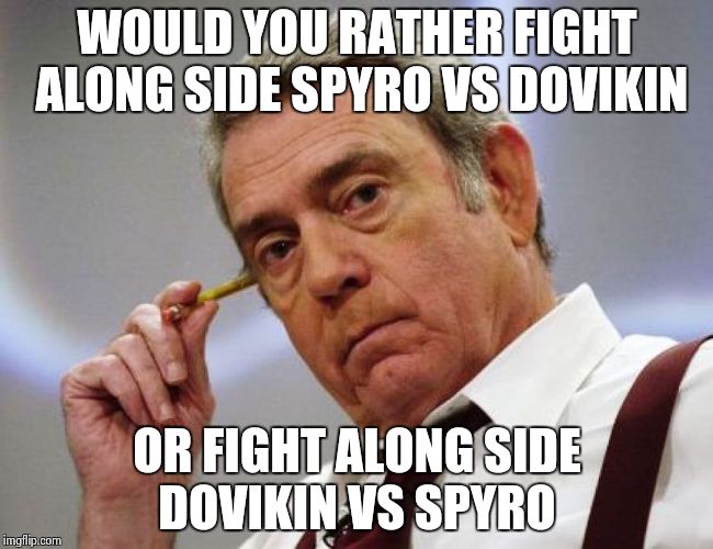 Dan Would You Rather | WOULD YOU RATHER FIGHT ALONG SIDE SPYRO VS DOVIKIN; OR FIGHT ALONG SIDE DOVIKIN VS SPYRO | image tagged in dan would you rather | made w/ Imgflip meme maker