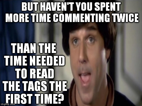 BUT HAVEN'T YOU SPENT MORE TIME COMMENTING TWICE THAN THE TIME NEEDED TO READ THE TAGS THE FIRST TIME? | made w/ Imgflip meme maker