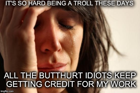It's getting hard to tell the two apart these days.  | IT'S SO HARD BEING A TROLL THESE DAYS; ALL THE BUTTHURT IDIOTS KEEP GETTING CREDIT FOR MY WORK | image tagged in memes,first world problems,funny | made w/ Imgflip meme maker