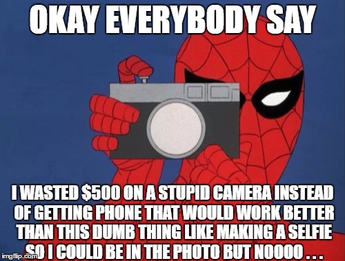 Spiderman Camera Meme | OKAY EVERYBODY SAY; I WASTED $500 ON A STUPID CAMERA INSTEAD OF GETTING PHONE THAT WOULD WORK BETTER THAN THIS DUMB THING LIKE MAKING A SELFIE SO I COULD BE IN THE PHOTO BUT NOOOO . . . | image tagged in memes,spiderman camera,spiderman | made w/ Imgflip meme maker