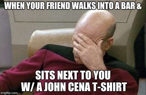 Captain Picard Facepalm | WHEN YOUR FRIEND WALKS INTO A BAR &; SITS NEXT TO YOU W/ A JOHN CENA T-SHIRT | image tagged in memes,captain picard facepalm,wwe,john cena | made w/ Imgflip meme maker