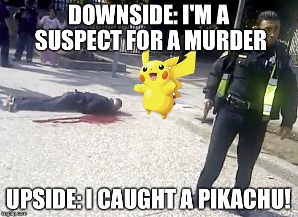 pokemon go | DOWNSIDE: I'M A SUSPECT FOR A MURDER; UPSIDE: I CAUGHT A PIKACHU! | image tagged in pokemon go | made w/ Imgflip meme maker
