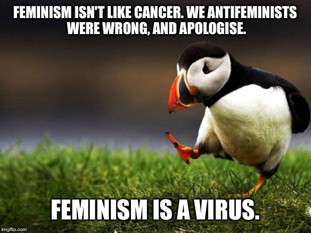 Unpopular Opinion Puffin | FEMINISM ISN'T LIKE CANCER. WE ANTIFEMINISTS WERE WRONG, AND APOLOGISE. FEMINISM IS A VIRUS. | image tagged in memes,unpopular opinion puffin | made w/ Imgflip meme maker