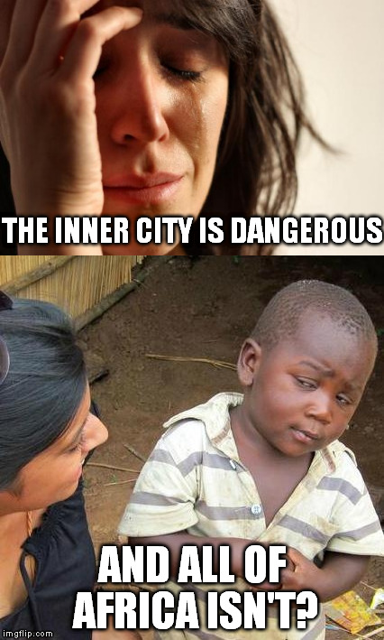 I love to ask people "compared to what?" when they complain about first world problems | THE INNER CITY IS DANGEROUS; AND ALL OF AFRICA ISN'T? | image tagged in memes,first world problems,third world skeptical kid,liberal logic | made w/ Imgflip meme maker