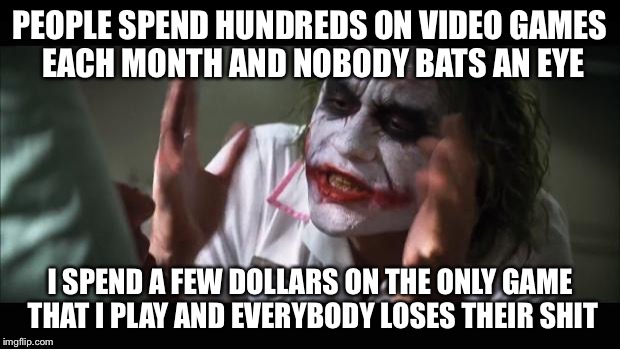 And everybody loses their minds Meme | PEOPLE SPEND HUNDREDS ON VIDEO GAMES EACH MONTH AND NOBODY BATS AN EYE; I SPEND A FEW DOLLARS ON THE ONLY GAME THAT I PLAY AND EVERYBODY LOSES THEIR SHIT | image tagged in memes,and everybody loses their minds | made w/ Imgflip meme maker
