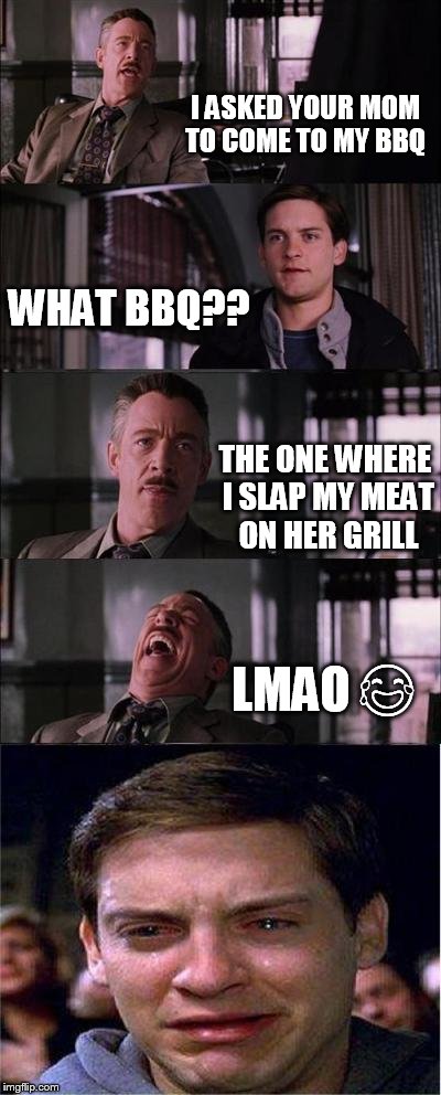 Peter Parker Cry | I ASKED YOUR MOM TO COME TO MY BBQ; WHAT BBQ?? THE ONE WHERE I SLAP MY MEAT ON HER GRILL; LMAO 😂 | image tagged in memes,peter parker cry | made w/ Imgflip meme maker