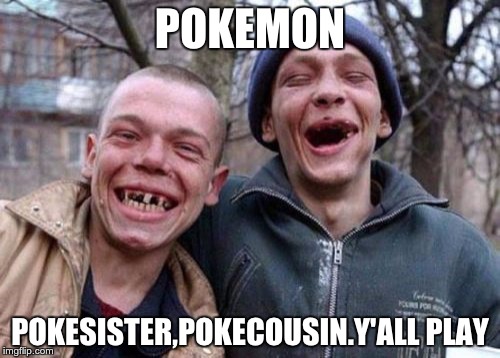 Ugly Twins Meme | POKEMON; POKESISTER,POKECOUSIN.Y'ALL PLAY | image tagged in memes,ugly twins | made w/ Imgflip meme maker