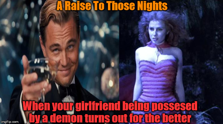 A Raise To Those Nights; When your girlfriend being possesed by a demon turns out for the better | image tagged in girlfriend,appropriately sexed girlfriend,enjoy | made w/ Imgflip meme maker