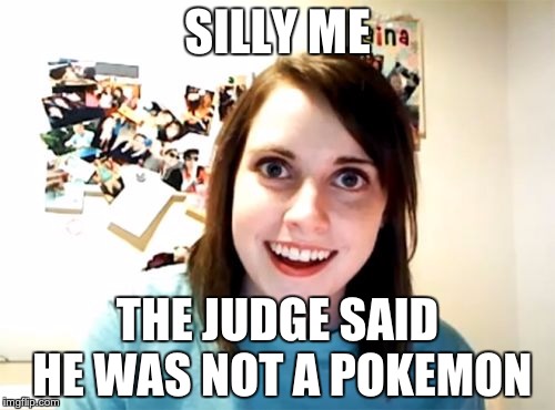 Overly Attached Girlfriend | SILLY ME; THE JUDGE SAID HE WAS NOT A POKEMON | image tagged in memes,overly attached girlfriend | made w/ Imgflip meme maker