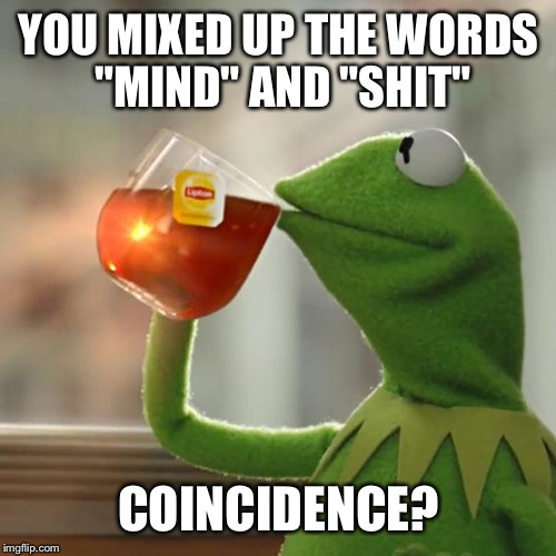 But That's None Of My Business Meme | YOU MIXED UP THE WORDS "MIND" AND "SHIT" COINCIDENCE? | image tagged in memes,but thats none of my business,kermit the frog | made w/ Imgflip meme maker