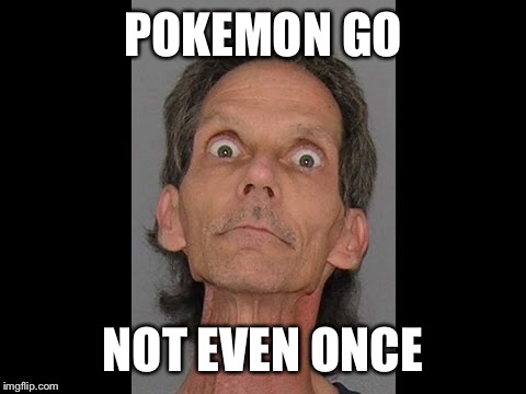 Pokemon gon crazy | POKEMON GO; NOT EVEN ONCE | image tagged in pokemon go,memes,meth,not even once | made w/ Imgflip meme maker