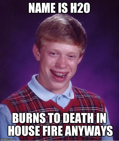 Bad Luck Brian Meme | NAME IS H2O BURNS TO DEATH IN HOUSE FIRE ANYWAYS | image tagged in memes,bad luck brian | made w/ Imgflip meme maker