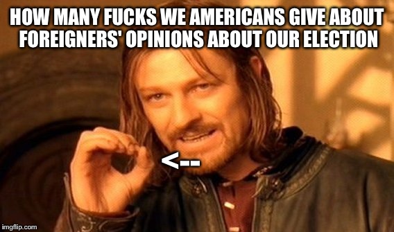 One Does Not Simply Meme | HOW MANY F**KS WE AMERICANS GIVE ABOUT FOREIGNERS' OPINIONS ABOUT OUR ELECTION <-- | image tagged in memes,one does not simply | made w/ Imgflip meme maker