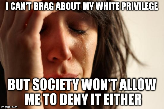 First World Problems Meme | I CAN'T BRAG ABOUT MY WHITE PRIVILEGE; BUT SOCIETY WON'T ALLOW ME TO DENY IT EITHER | image tagged in memes,first world problems | made w/ Imgflip meme maker