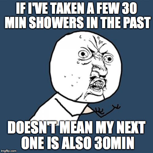 feel like i had to make this | IF I'VE TAKEN A FEW 30 MIN SHOWERS IN THE PAST; DOESN'T MEAN MY NEXT ONE IS ALSO 30MIN | image tagged in memes,y u no | made w/ Imgflip meme maker