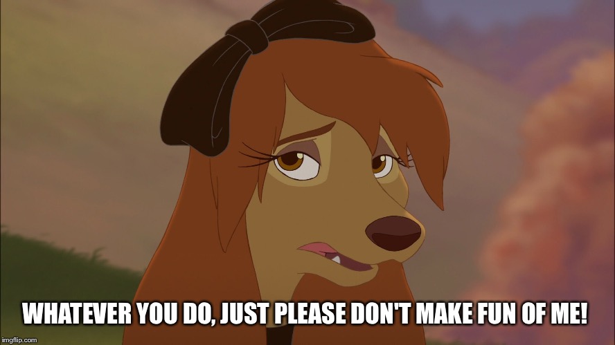 Whatever You Do, Just Please Don't Make Fun of Me! | WHATEVER YOU DO, JUST PLEASE DON'T MAKE FUN OF ME! | image tagged in dixie sad,memes,disney,the fox and the hound 2,reba mcentire,dog | made w/ Imgflip meme maker