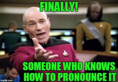 Picard Wtf Meme | FINALLY! SOMEONE WHO KNOWS HOW TO PRONOUNCE IT | image tagged in memes,picard wtf | made w/ Imgflip meme maker